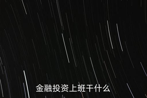 金融投資做什么，金融投資公司都干些什么工作