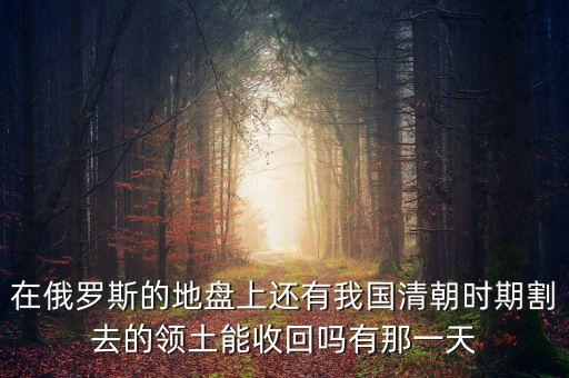 中國什么時候收回遠(yuǎn)東，為什么中國收不回沙俄割占的地