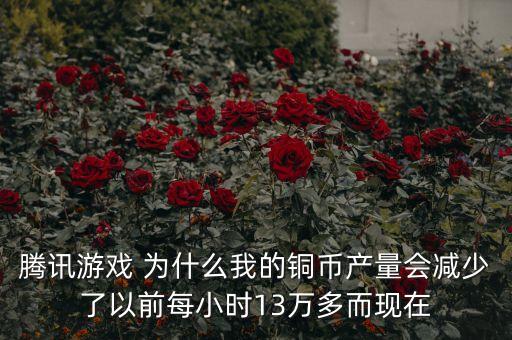 銅產(chǎn)量為什么下降，騰訊游戲 為什么我的銅幣產(chǎn)量會減少了以前每小時13萬多而現(xiàn)在