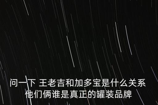 問一下 王老吉和加多寶是什么關(guān)系 他們倆誰是真正的罐裝品牌