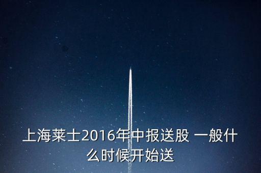 上海萊士2016年中報送股 一般什么時候開始送