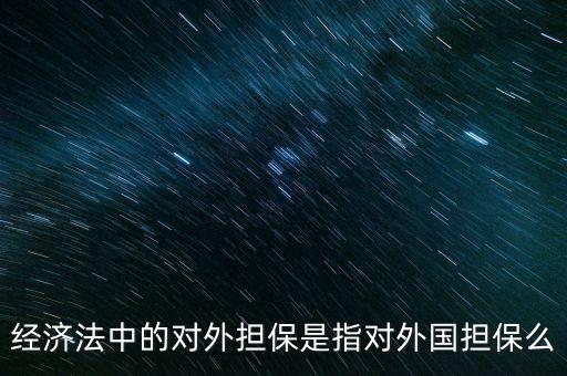 什么是公司對(duì)外擔(dān)保，經(jīng)濟(jì)法中的對(duì)外擔(dān)保是指對(duì)外國(guó)擔(dān)保么