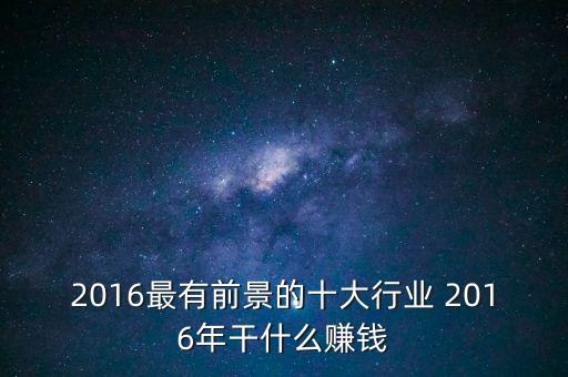 預(yù)測2016以后做什么賺錢，2016年以后什么行業(yè)創(chuàng)業(yè)前景比較大