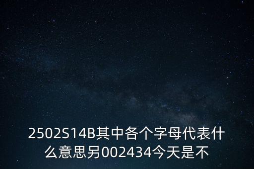 2502S14B其中各個(gè)字母代表什么意思另002434今天是不