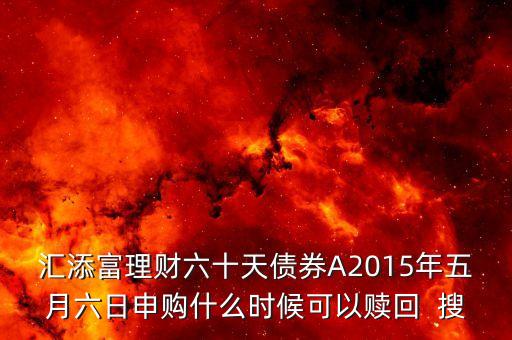 匯添富理財(cái)六十天債券A2015年五月六日申購什么時候可以贖回  搜