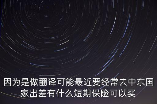 因為是做翻譯可能最近要經(jīng)常去中東國家出差有什么短期保險可以買