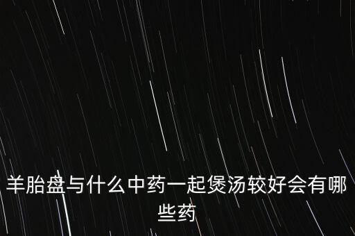 羊胎盤與什么中藥一起煲湯較好會有哪些藥