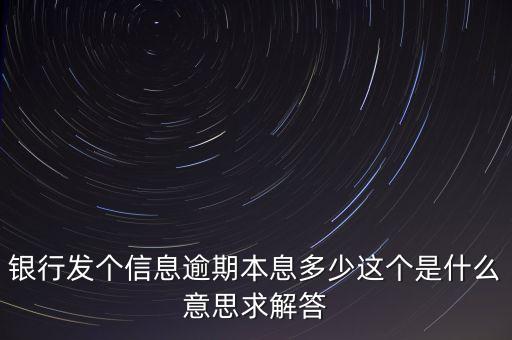 銀行發(fā)個(gè)信息逾期本息多少這個(gè)是什么意思求解答