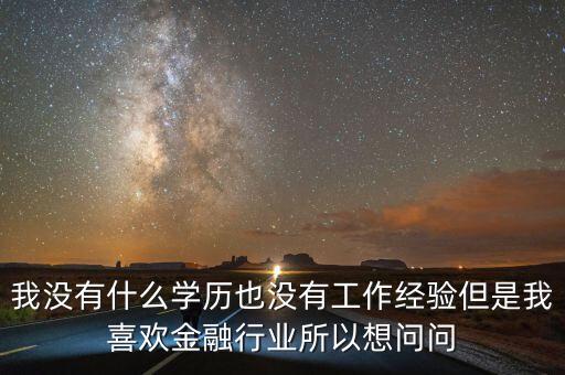 沒什么學(xué)歷做金融界入了解，我沒有什么學(xué)歷也沒有工作經(jīng)驗但是我喜歡金融行業(yè)所以想問問