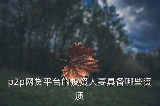 p2p網(wǎng)貸需要什么資質(zhì)，p2p網(wǎng)貸平臺的投資人要具備哪些資質(zhì)