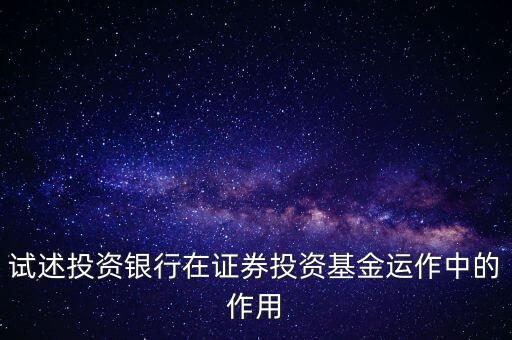 試述投資銀行在證券投資基金運(yùn)作中的作用