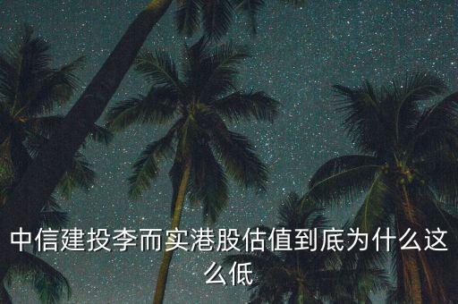 為什么港股估值這么低，中信建投李而實港股估值到底為什么這么低