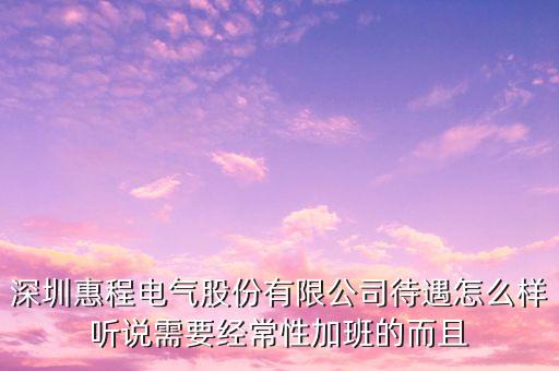 深圳惠程電氣股份有限公司待遇怎么樣聽說需要經常性加班的而且