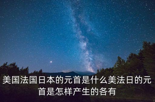 美國法國日本的元首是什么美法日的元首是怎樣產(chǎn)生的各有