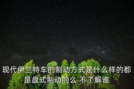 什么叫盤中帶鼓，現(xiàn)代伊蘭特車的制動方式是什么樣的都是盤式制動的么 不了解誰