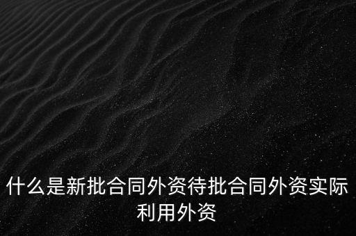 什么是新批合同外資待批合同外資實(shí)際利用外資