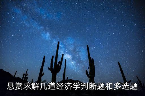 懸賞求解幾道經(jīng)濟(jì)學(xué)判斷題和多選題