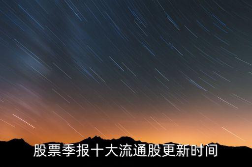 十大流通股東什么時(shí)候更新，什么時(shí)候公布最新10大流通股東