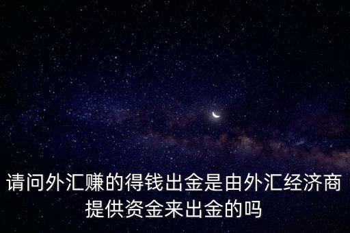 請(qǐng)問外匯賺的得錢出金是由外匯經(jīng)濟(jì)商提供資金來出金的嗎