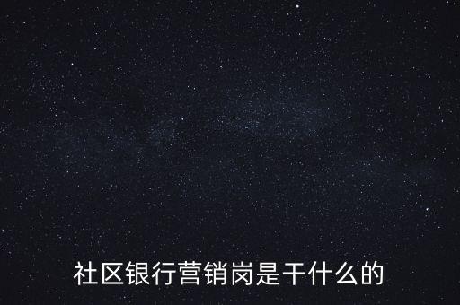 什么是社區(qū)銀行工作者，社區(qū)銀行營銷崗是干什么的