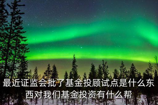 最近證監(jiān)會批了基金投顧試點是什么東西對我們基金投資有什么幫