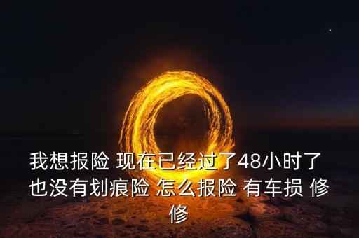 我想報(bào)險(xiǎn) 現(xiàn)在已經(jīng)過(guò)了48小時(shí)了 也沒(méi)有劃痕險(xiǎn) 怎么報(bào)險(xiǎn) 有車(chē)損 修修