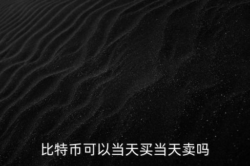 買入比德幣什么時(shí)候可以賣，比特幣當(dāng)天買賣嗎