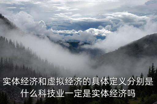 什么叫非實體經(jīng)濟，實體經(jīng)濟和虛擬經(jīng)濟的具體定義分別是什么科技業(yè)一定是實體經(jīng)濟嗎