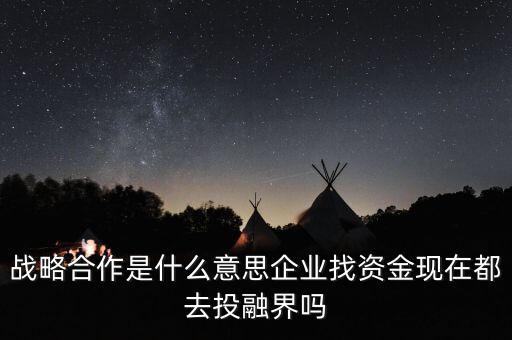 戰(zhàn)略合作是什么意思企業(yè)找資金現(xiàn)在都去投融界嗎