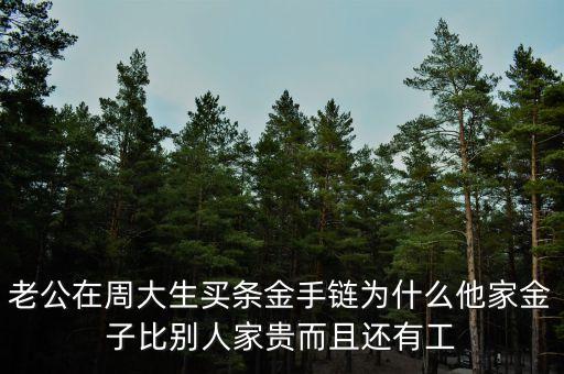 周生生的黃金為什么貴，老公在周大生買條金手鏈為什么他家金子比別人家貴而且還有工