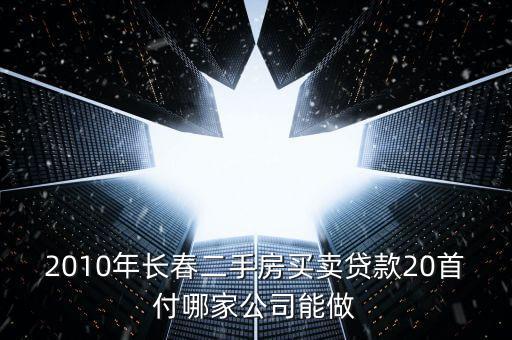 2010年長(zhǎng)春二手房買賣貸款20首付哪家公司能做