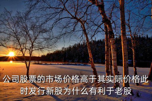 老股東為什么同意發(fā)行新股，公司股票的市場(chǎng)價(jià)格高于其實(shí)際價(jià)格此時(shí)發(fā)行新股為什么有利于老股