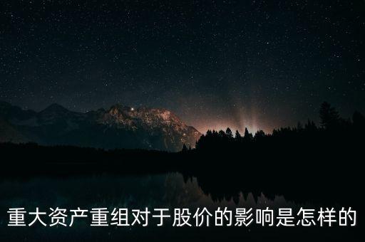 股票重大資產(chǎn)重組意味著什么，重大資產(chǎn)重組對于股價的影響是怎樣的