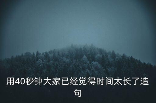 23跳水大家為什么覺得40分鐘很長，用40秒鐘大家已經(jīng)覺得時間太長了造句