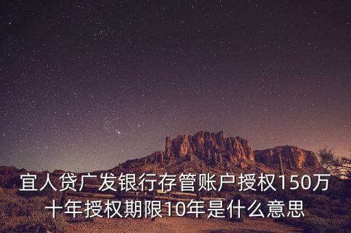宜人貸廣發(fā)銀行存管賬戶授權150萬十年授權期限10年是什么意思