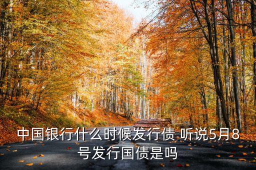 中國銀行什么時候發(fā)行債 聽說5月8號發(fā)行國債是嗎