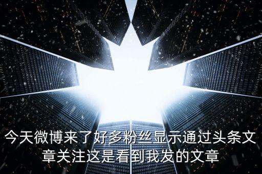 微博頭條文章什么意思，今天微博來了好多粉絲顯示通過頭條文章關(guān)注這是看到我發(fā)的文章