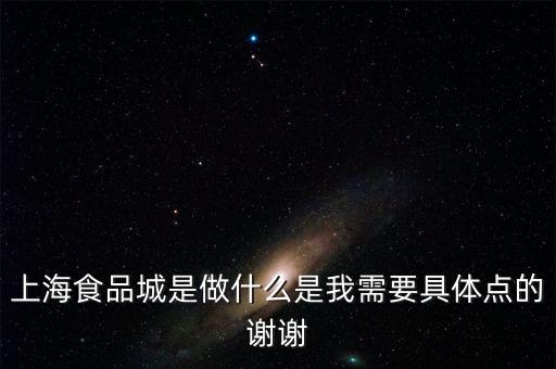 上海食品城是做什么是我需要具體點(diǎn)的謝謝