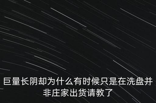 長陰巨量為什么還有人解盤，巨量長陰卻為什么有時候只是在洗盤并非莊家出貨請教了