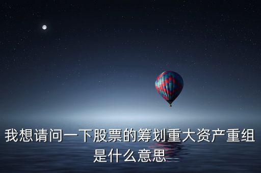 我想請問一下股票的籌劃重大資產(chǎn)重組是什么意思