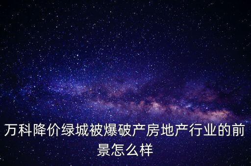 萬科降價(jià)綠城被爆破產(chǎn)房地產(chǎn)行業(yè)的前景怎么樣