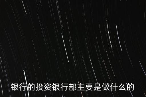 投資銀行部做什么，銀行的投資銀行部主要是做什么的