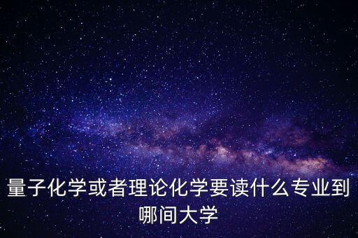 量子化學(xué)或者理論化學(xué)要讀什么專業(yè)到哪間大學(xué)
