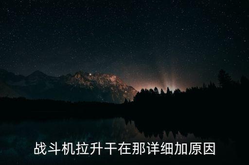 戰(zhàn)斗機拉升干在那詳細(xì)加原因
