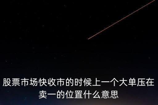 股票市場快收市的時候上一個大單壓在賣一的位置什么意思