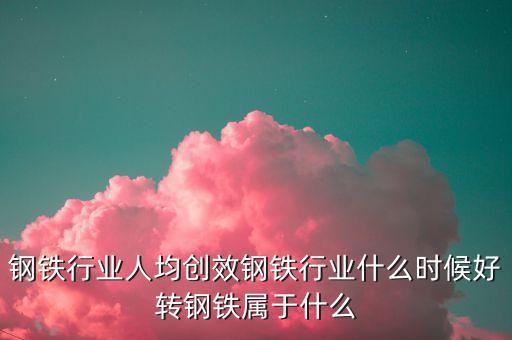 鋼鐵行業(yè)人均創(chuàng)效鋼鐵行業(yè)什么時候好轉(zhuǎn)鋼鐵屬于什么