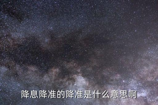 降息降準(zhǔn)是什么意思，降息降準(zhǔn)什么意思 si
