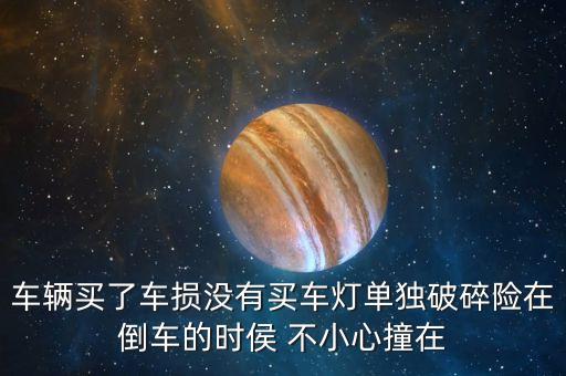 倒車車燈劃墻走什么保險，車輛買了車損沒有買車燈單獨破碎險在倒車的時侯 不小心撞在