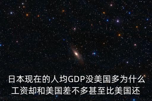 日本現(xiàn)在的人均GDP沒美國多為什么工資卻和美國差不多甚至比美國還