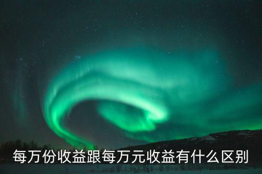 每萬份收益跟每萬元收益有什么區(qū)別